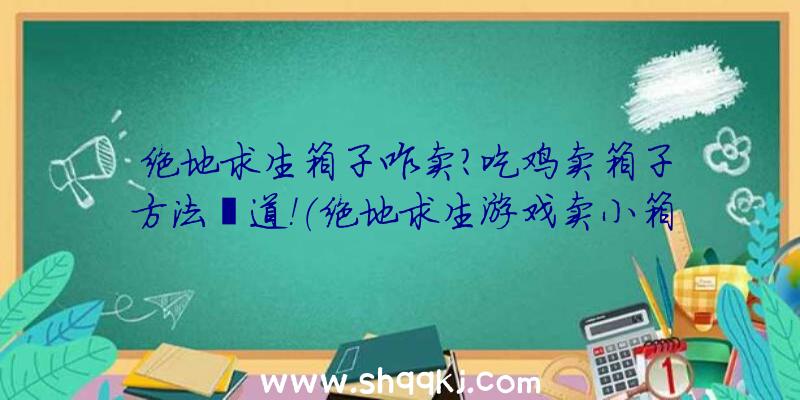 绝地求生箱子咋卖？吃鸡卖箱子方法渠道！（绝地求生游戏卖小箱子的办法）